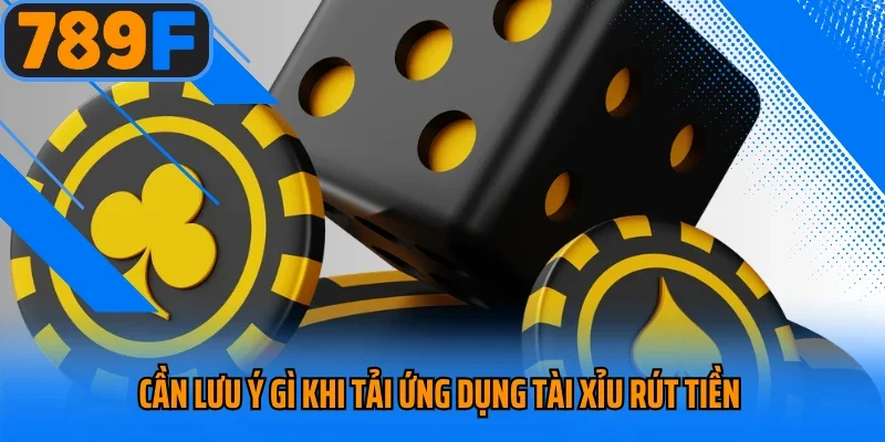 Cần lưu ý gì khi tải ứng dụng tài xỉu rút tiền