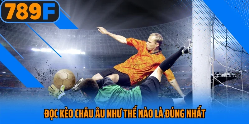 Đọc kèo châu Âu như thế nào là đúng nhất 